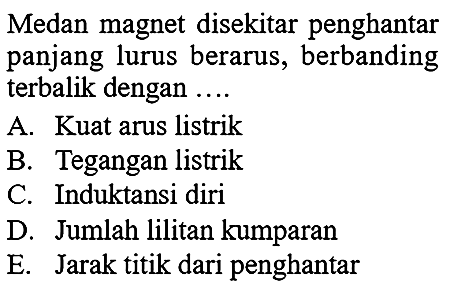 Medan magnet disekitar penghantar panjang lurus berarus, berbanding terbalik dengan .... A. Kuat arus listrik B. Tegangan listrik C. Induktansi diri D. Jumlah lilitan kumparan E. Jarak titik dari penghantar 