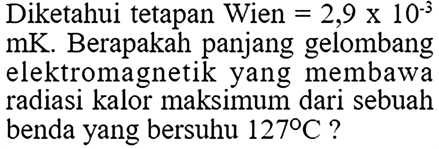 Diketahui tetapan Wien =2,9x10^(-3) mK. Berapakah panjang gelombang elektromagnetik yang membawa radiasi kalor maksimum dari sebuah benda yang bersuhu 127 C?