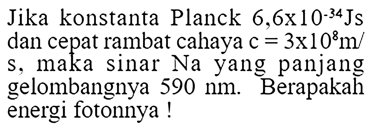 Jika konstanta Planck 6,6x10^(-34) JS dan cepat rambat cahaya c=3x10^8 m/s, maka sinar Na yang panjang gelombangnya 590 nm. Berapakah energi fotonnya!