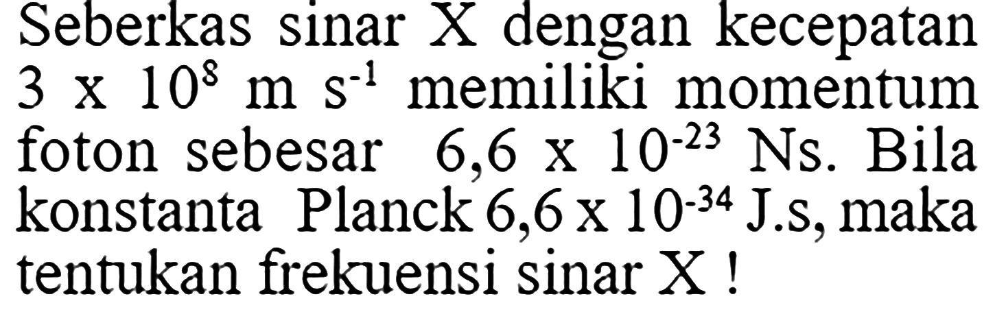 Seberkas sinar X dengan kecepatan 3 X 10^8 m s^(-1) memiliki momentum 6,6 x 10^(-23) Ns. Bila konstanta Planck 6,6x 10^(-34) J.s, maka tentukan frekuensi sinar X !