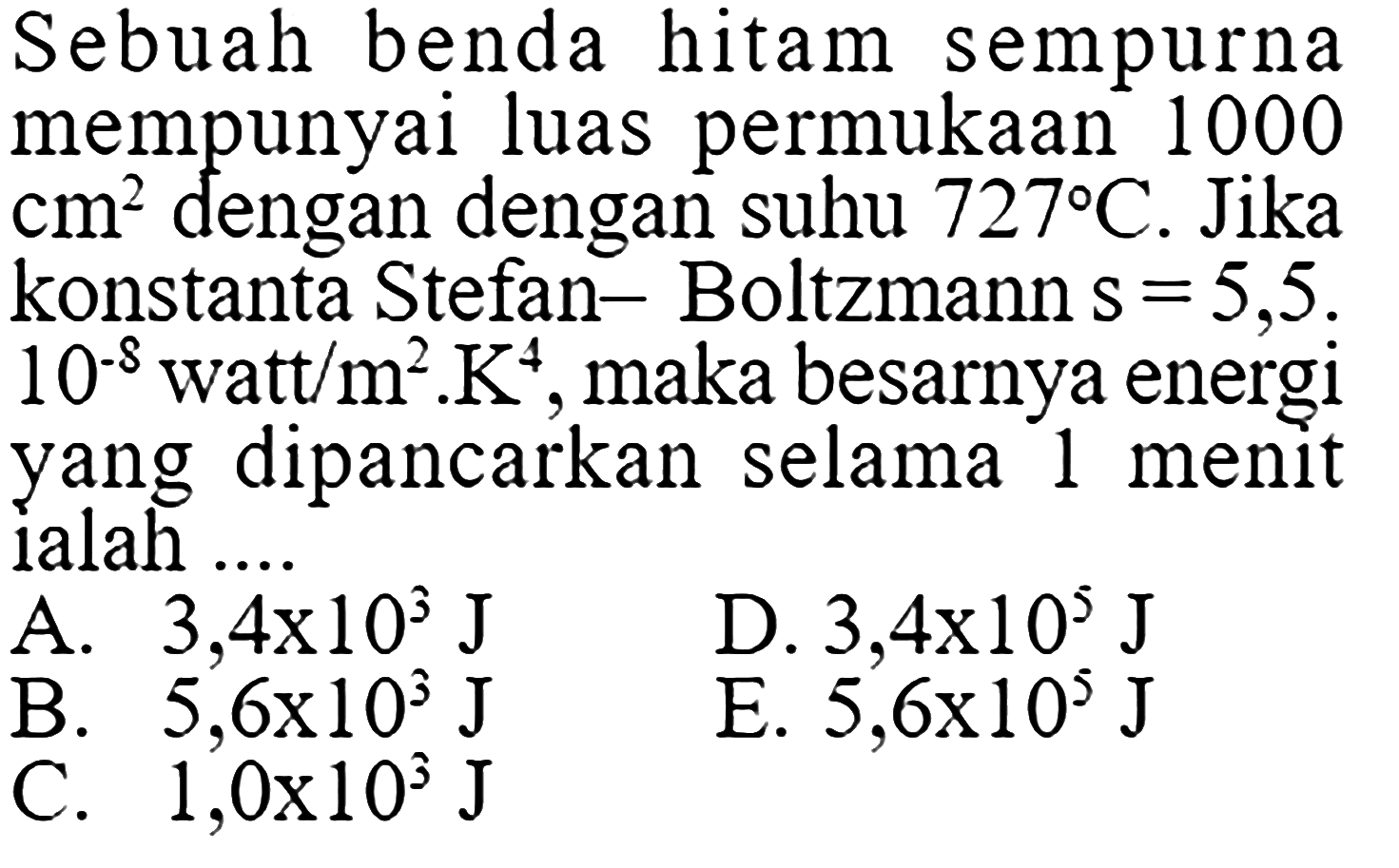 Sebuah benda hitam sempurna mempunyai luas permukaan 1000  cm^2  dengan dengan suhu  727 C . Jika konstanta Stefan- Boltzmann s  =5,5.10^(-8) watt/m^2 .K^4 , maka besarnya energi yang dipancarkan selama 1 menit ialah ....