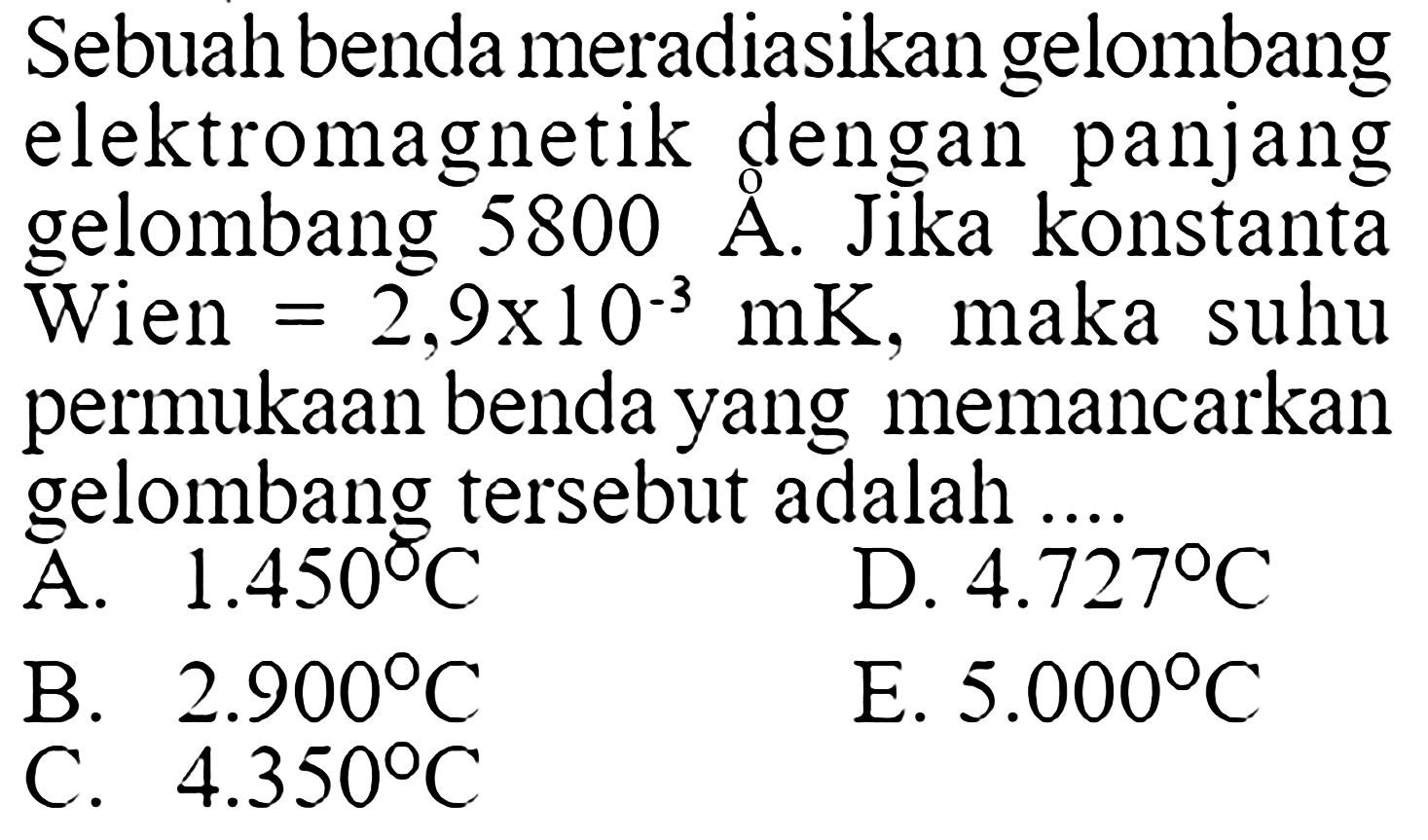 Sebuah benda meradiasikan gelombang elektromagnetik dengan panjang gelombang 5800 A. Jika konstanta Wien =2,9 x 10^(-3) mK, maka suhu permukaan benda yang memancarkan gelombang tersebut adalah