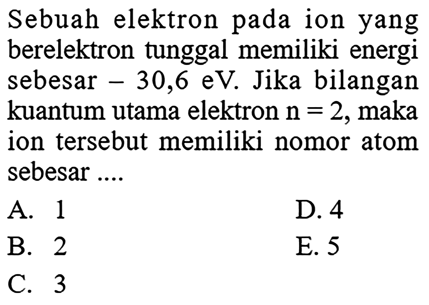 Sebuah elektron pada ion yang berelektron tunggal memiliki energi sebesar -30,6 eV. Jika bilangan kuantum utama elektron  n=2, maka ion tersebut memiliki nomor atom sebesar .... 
