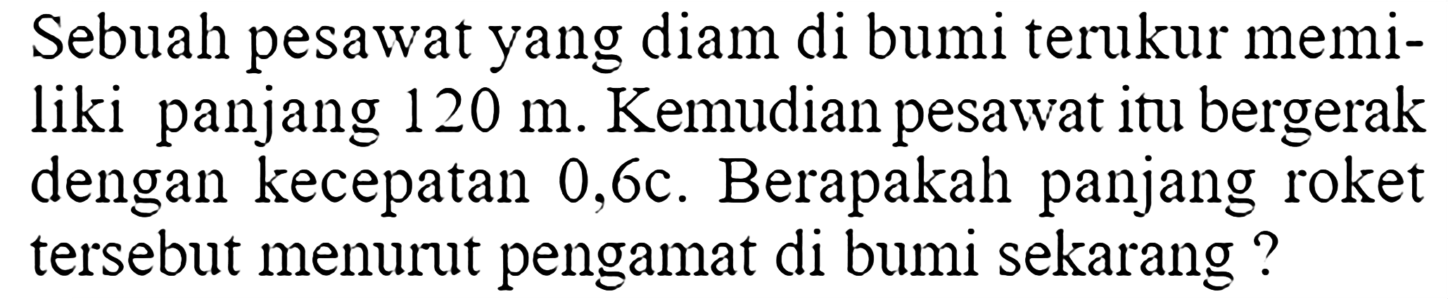 Sebuah pesawat yang diam di bumi terukur memiliki panjang 120 m. Kemudian pesawat itu bergerak dengan kecepatan 0,6 c. Berapakah panjang roket tersebut menurut pengamat di bumi sekarang? 