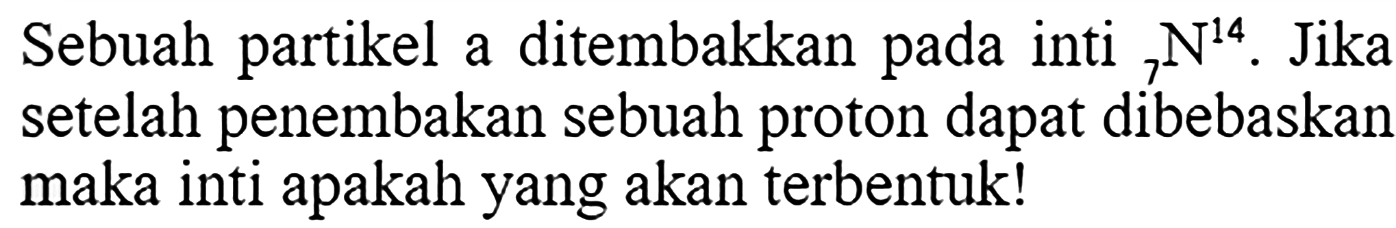 Sebuah partikel a ditembakkan pada inti 14 7 N. Jika setelah penembakan sebuah proton dapat dibebaskan maka inti apakah yang akan terbentuk!