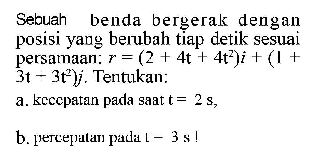 Sebuah benda bergerak dengan posisi yang berubah tiap detik sesuai persamaan: r=(2+4t+4t^2)i+(1+3t+3t^2) j. Tentukan: a. kecepatan pada saat t=2 s, b. percepatan pada t=3 s! 