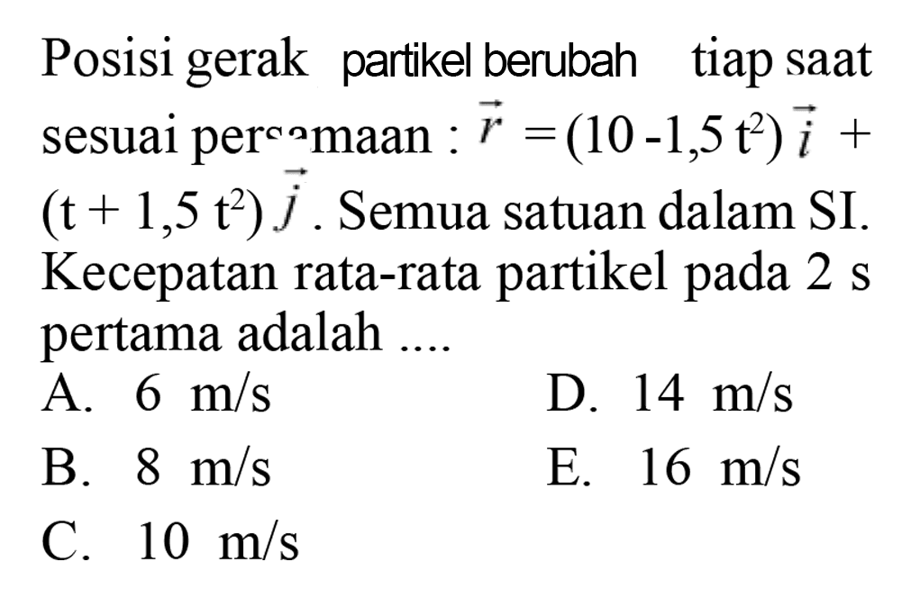 Posisi gerak partikel berubah tiap saat sesuai persamaan : vektor r=(10-1,5t^2)i+(t+1,5t^2)j. Semua satuan dalam SI. Kecepatan rata-rata partikel pada 2 s pertama adalah .... 