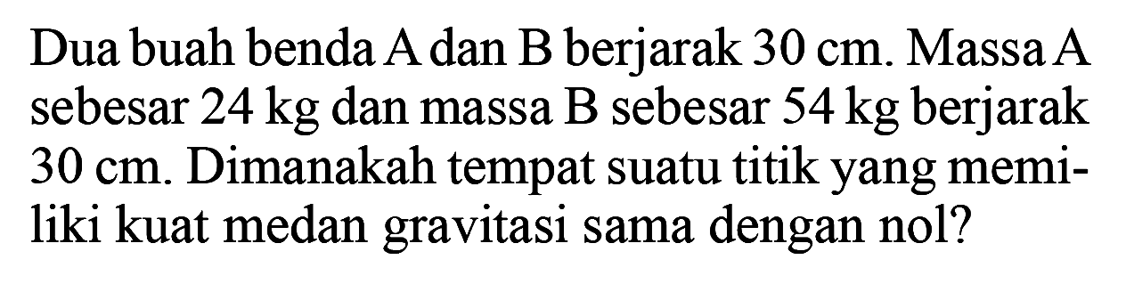 Dua buah benda A dan B berjarak  30 cm . Massa A sebesar  24 kg  dan massa B sebesar  54 kg  berjarak  30 cm . Dimanakah tempat suatu titik yang memiliki kuat medan gravitasi sama dengan nol?