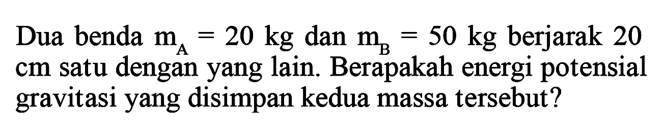 Dua benda mA=20 kg dan mB=50 kg berjarak 20 cm satu dengan yang lain. Berapakah energi potensial gravitasi yang disimpan kedua massa tersebut? 