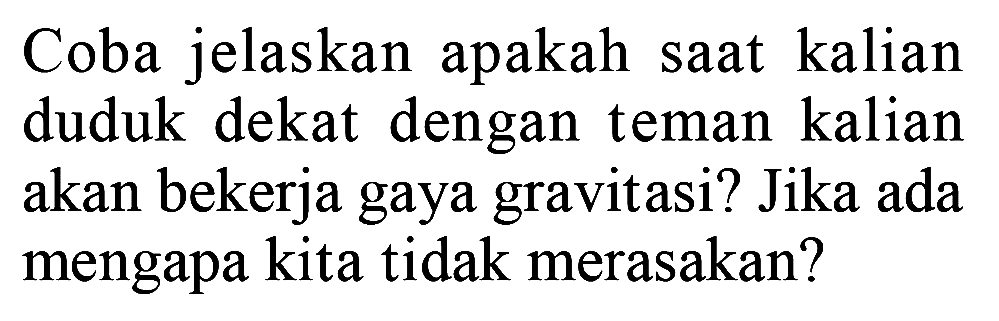 Coba jelaskan apakah saat kalian duduk dekat dengan teman kalian akan bekerja gaya gravitasi? Jika ada mengapa kita tidak merasakan?