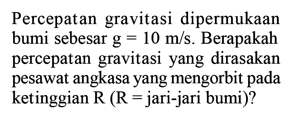 Percepatan gravitasi dipermukaan bumi sebesar g=10 m/s. Berapakah percepatan gravitasi yang dirasakan pesawat angkasa yang mengorbit pada ketinggian R(R=jari-jari bumi) ?