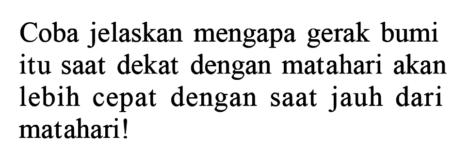 Coba jelaskan mengapa gerak bumi itu saat dekat dengan matahari akan lebih cepat dengan saat jauh dari matahari! 