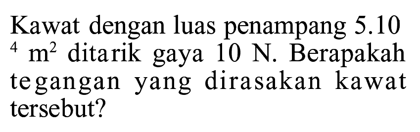 Kawat dengan luas penampang 5.10^4 m^2 ditarik gaya 10 N. Berapakah tegangan yang dirasakan kawat tersebut? 