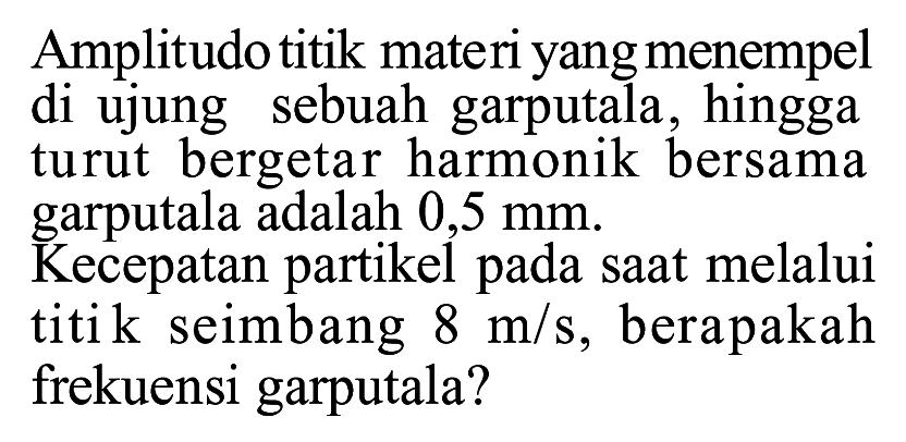 Amplitudo titik materi yang menempel di ujung sebuah garputala, hingga turut bergetar harmonik bersama garputala adalah 0,5 mm.
Kecepatan partikel pada saat melalui titi k seimbang 8 m/s, berapakah frekuensi garputala?