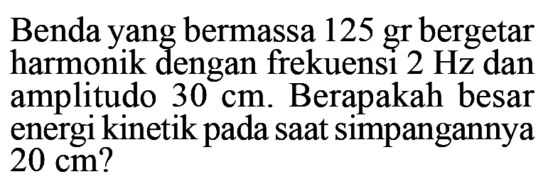 Benda yang bermassa 125 gr bergetar harmonik dengan frekuensi 2 Hz dan amplitudo  30 cm . Berapakah besar energi kinetik pada saat simpangannya  20 cm  ?