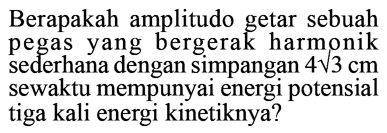 Berapakah amplitudo getar sebuah pegas yang bergerak harmonik sederhana dengan simpangan  4 akar(3) cm  sewaktu mempunyai energi potensial tiga kali energi kinetiknya?