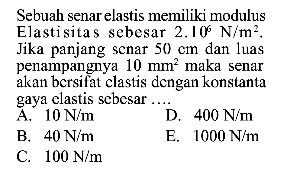 Sebuah senar elastis memiliki modulus Elastisitas sebesar 2.10^6 N/m^2. Jika panjang senar 50 cm dan luas penampangnya 10 mm^2 maka senar akan bersifat elastis dengan konstanta gaya elastis sebesar .... 