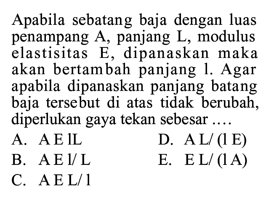 Apabila sebatang baja dengan luas penampang A panjang L, modulus elastisitas E dipanaskan maka akan bertambah panjang L, Agar apabila dipanaskan panjang batang baja tersebut di atas tidak berubah, diperlukan gaya tekan sebesar