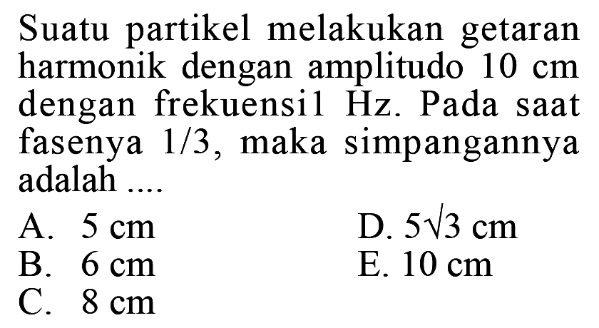 Suatu partikel melakukan getaran harmonik dengan amplitudo 10 cm dengan  frekuensi 1 Hz. Pada saat fasenya 1/3, maka simpangannya adalah ....