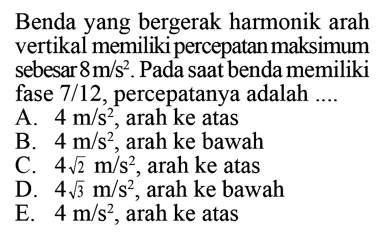 Benda yang bergerak harmonik arah vertikal memiliki percepatan maksimum sebesar  8 m/s^2 . Pada saat benda memiliki fase  7/12 , percepatanya adalah ....