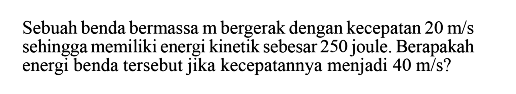 Sebuah benda bermassa m bergerak dengan kecepatan  20 m/s  sehingga memiliki energi kinetik sebesar 250 joule. Berapakah energi benda tersebut jika kecepatannya menjadi  40 m/s  ?