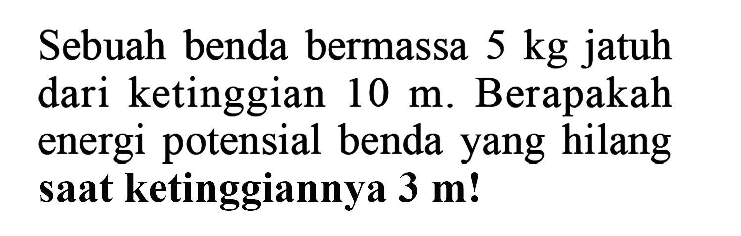 Sebuah benda bermassa 5 kg jatuh dari ketinggian 10 m. Berapakah energi potensial benda yang hilang saat ketinggiannya 3 m! 