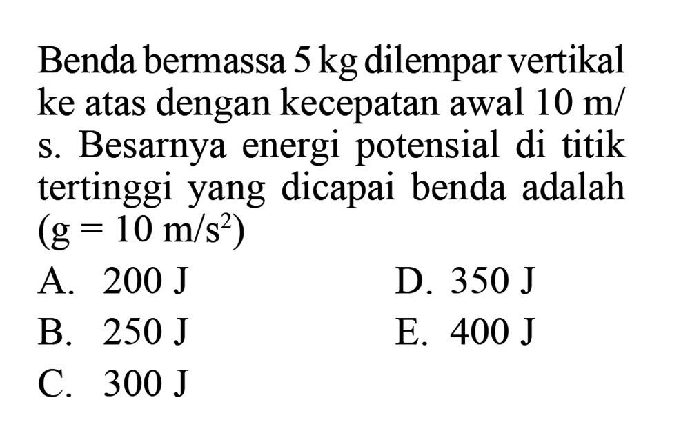 Benda bermassa 5 kg dilempar vertikal ke atas dengan kecepatan awal 10 m/s. Besarnya energi potensial di titik tertinggi yang dicapai benda adalah (g=10 m/s^2)
