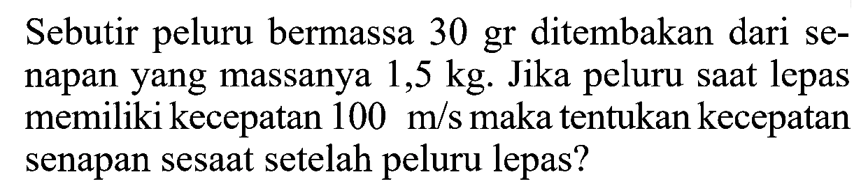 Sebutir peluru bermassa 30 gr ditembakan dari senapan yang massanya 1,5 kg. Jika peluru saat lepas memiliki kecepatan 100 m/s maka tentukan kecepatan senapan sesaat setelah peluru lepas?