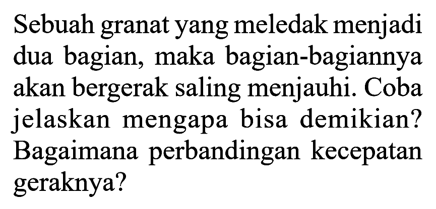 Sebuah granat yang meledak menjadi dua bagian, maka bagian-bagiannya akan bergerak saling menjauhi. Coba jelaskan mengapa bisa demikian? Bagaimana perbandingan kecepatan geraknya?