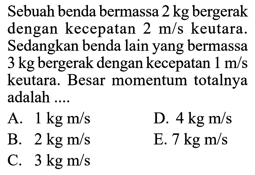 Sebuah benda bermassa 2 kg  bergerak dengan kecepatan 2 m/s keutara. Sedangkan benda lain yang bermassa 3 kg bergerak dengan kecepatan 1 m/s keutara. Besar momentum totalnya adalah....