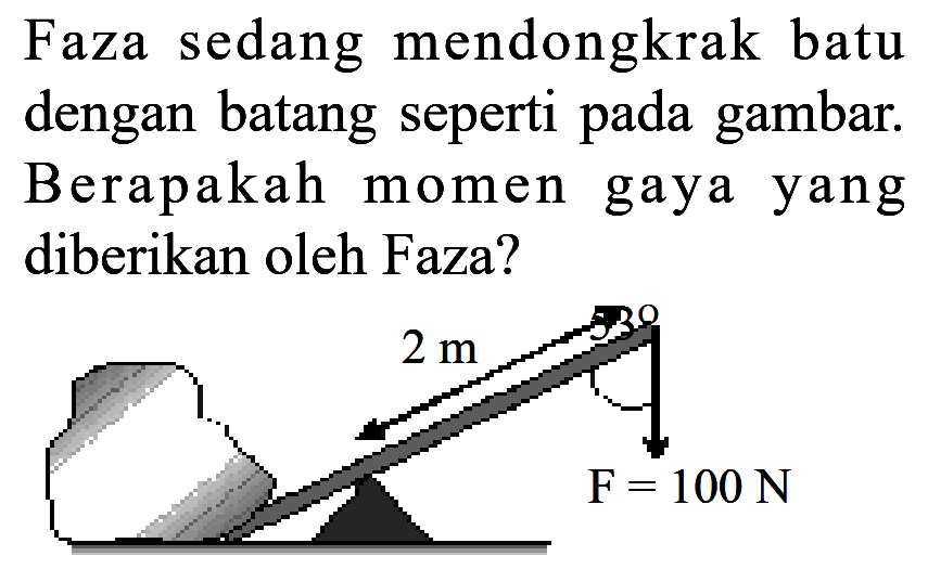 Faza sedang mendongkrak batu dengan batang seperti pada gambar. Berapakah momen gaya yang diberikan oleh Faza? 2 m F= 100 N 53