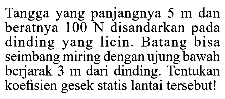 Tangga yang panjangnya  5 m  dan beratnya  100 N  disandarkan pada dinding yang licin. Batang bisa seimbang miring dengan ujung bawah berjarak  3 m  dari dinding. Tentukan koefisien gesek statis lantai tersebut!