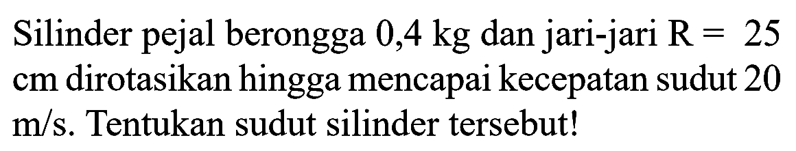 Silinder pejal berongga 0,4 kg dan jari-jari R=25 cm dirotasikan hingga mencapai kecepatan sudut 20 m/s. Tentukan sudut silinder tersebut!