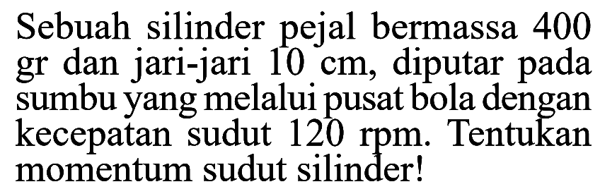 Sebuah silinder pejal bermassa 400 gr dan jari-jari 10 cm, diputar pada sumbu yang melalui pusat bola dengan kecepatan sudut 120 rpm. Tentukan momentum sudut silinder!