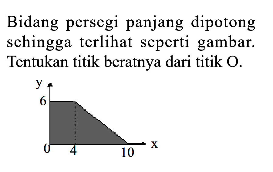 Bidang persegi panjang dipotong sehingga terlihat seperti gambar. Tentukan titik beratnya dari titik O. 6 0 4 10 