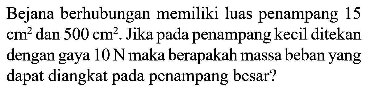 Bejana berhubungan memiliki luas penampang 15 cm^2 dan 500 cm^2. Jika pada penampang kecil ditekan dengan gaya 10 N maka berapakah massa beban yang dapat diangkat pada penampang besar?