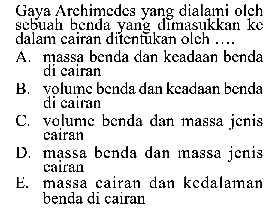 Gaya Archimedes yang dialami oleh sebuah benda dimasukkan ke dalam cairan ditentukan oleh ....