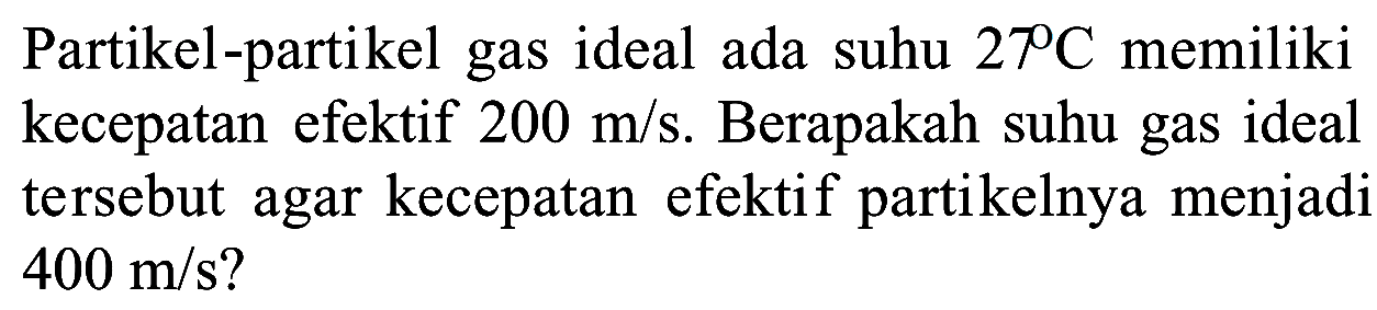 Partikel-partikel gas ideal ada suhu 27 C memiliki kecepatan efektif 200 m/s. Berapakah suhu gas ideal tersebut agar kecepatan efektif partikelnya menjadi 400 m/s?