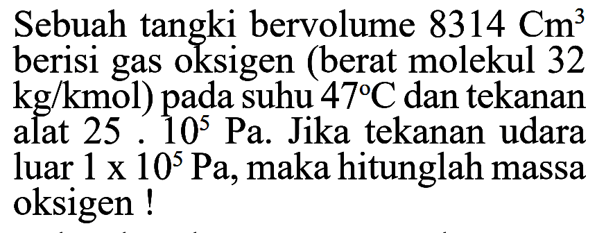 Sebuah tangki bervolume 8314 Cm^3 berisi gas oksigen (berat molekul 32 kg/kmol) pada suhu 47 C dan tekanan alat 25.10^5 Pa. Jika tekanan udara luar 1 x 10^5 Pa, maka hitunglah massa oksigen !  