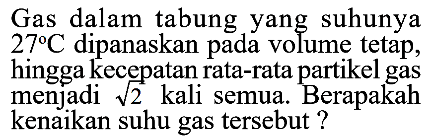 Gas dalam tabung yang suhunya 27 C dipanaskan pada volume tetap, hingga kecepatan rata-rata partikel gas menjadi akar(2) kali semua. Berapakah kenaikan suhu gas tersebut? 