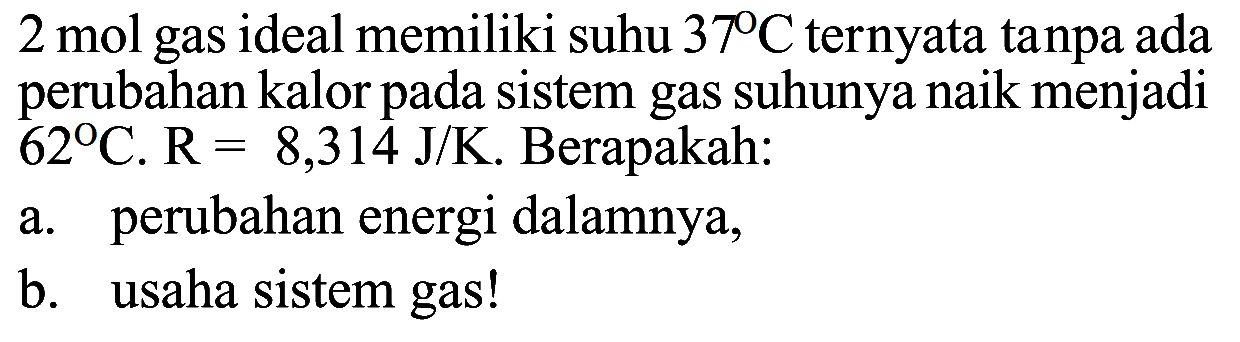 2 mol gas ideal memiliki suhu 37 C ternyata tanpa ada perubahan kalor pada sistem gas suhunya naik menjadi 62 C. R=8,314 J/K. Berapakah:a. perubahan energi dalamnya,b. usaha sistem gas!