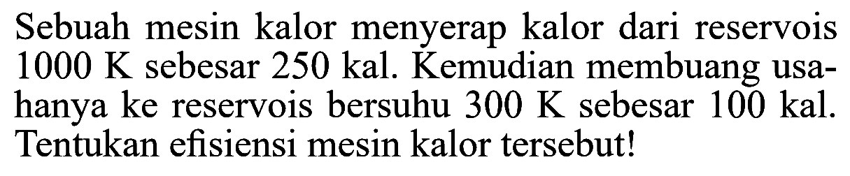 Sebuah mesin kalor menyerap kalor dari reservois  1000 K  sebesar  250 kal . Kemudian membuang usahanya ke reservois bersuhu  300 K  sebesar  100 kal. Tentukan efisiensi mesin kalor tersebut!