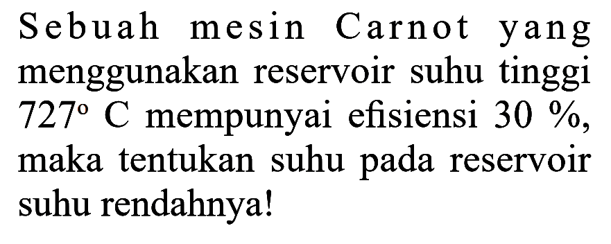 Sebuah mesin Carnot yang menggunakan reservoir suhu tinggi  727 C  mempunyai efisiensi  30% , maka tentukan suhu pada reservoir suhu rendahnya!