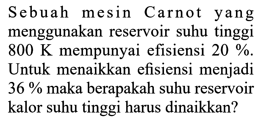 Sebuah mesin Carnot yang menggunakan reservoir suhu tinggi  800 K  mempunyai efisiensi  20% . Untuk menaikkan efisiensi menjadi  36%  maka berapakah suhu reservoir kalor suhu tinggi harus dinaikkan?