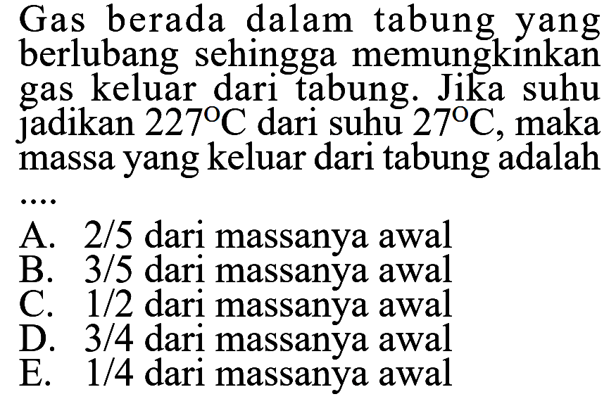 Gas berada dalam tabung yang berlubang sehingga memungkinkan gas keluar dari tabung. Jika suhu jadikan 227 C dari suhu 27 C, maka massa yang keluar dari tabung adalah .... 