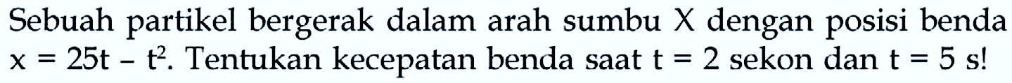 Sebuah partikel bergerak dalam arah sumbu  X  dengan posisi benda  x=25 t-t^(2) . Tentukan kecepatan benda saat  t=2  sekon dan  t=5 s  !