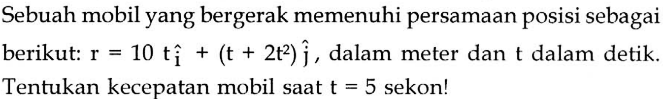 Sebuah mobil yang bergerak memenuhi persamaan posisi sebagai berikut:  r=10 t i+(t+2 t^(2)) j , dalam meter dan  t  dalam detik. Tentukan kecepatan mobil saat  t=5  sekon!