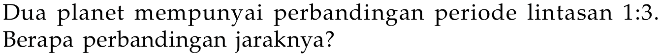 Dua planet mempunyai perbandingan periode lintasan 1:3. Berapa perbandingan jaraknya?