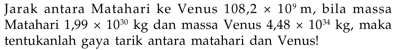 Jarak antara Matahari ke Venus  108,2 x 10^9 m , bila massa Matahari  1,99 x 10^30 kg  dan massa Venus  4,48 x 10^34 kg , maka tentukanlah gaya tarik antara matahari dan Venus!