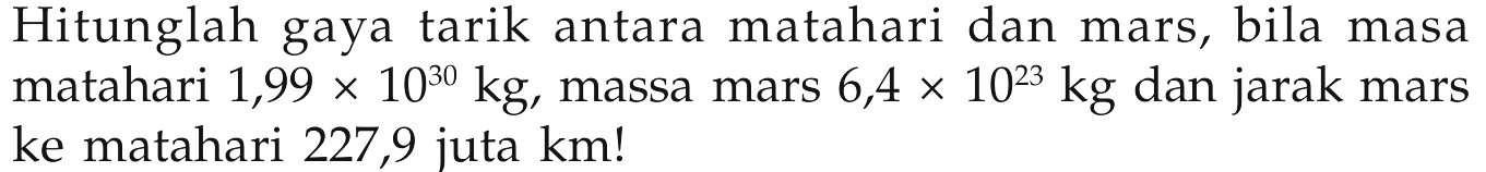 Hitunglah gaya tarik antara matahari dan mars, bila masa matahari  1,99 x 10^30 kg , massa mars  6,4 x 10^23 kg  dan jarak mars ke matahari 227,9 juta km!